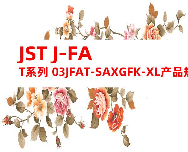JST J-FAT系列 03JFAT-SAXGFK-XL产品规格书